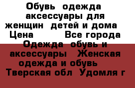 Обувь, одежда, аксессуары для женщин, детей и дома › Цена ­ 100 - Все города Одежда, обувь и аксессуары » Женская одежда и обувь   . Тверская обл.,Удомля г.